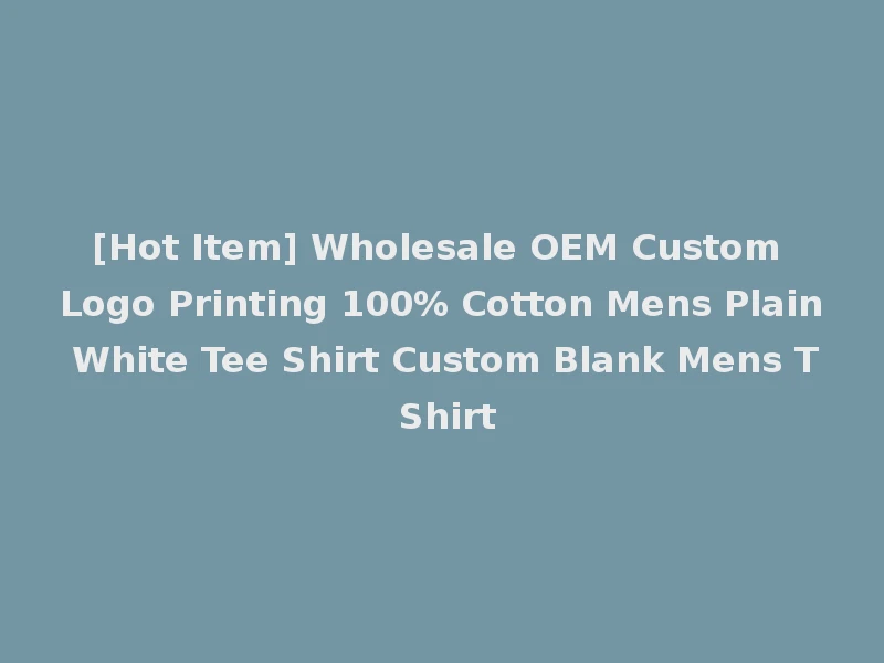 [Hot Item] Wholesale OEM Custom Logo Printing 100% Cotton Mens Plain White Tee Shirt Custom Blank Mens T Shirt