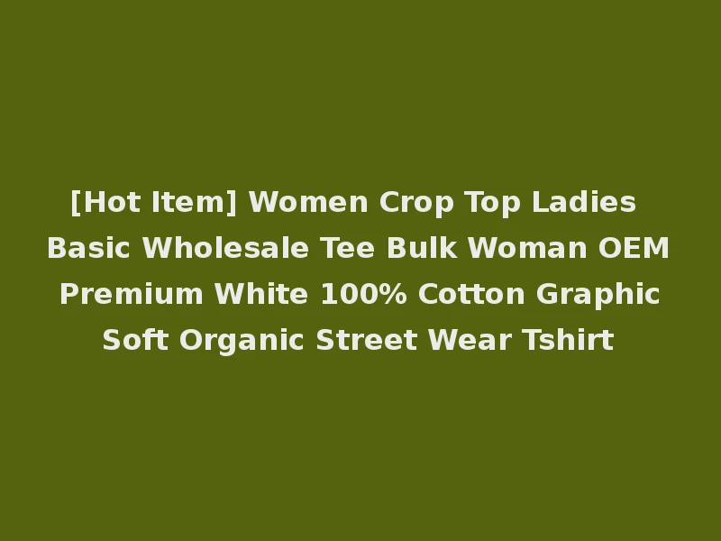 [Hot Item] Women Crop Top Ladies Basic Wholesale Tee Bulk Woman OEM Premium White 100% Cotton Graphic Soft Organic Street Wear Tshirt