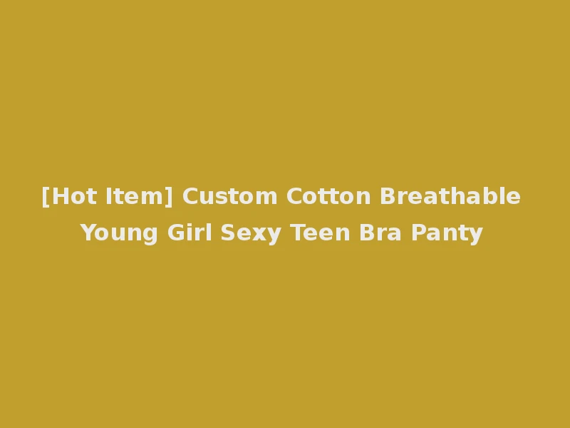 [Hot Item] Custom Cotton Breathable Young Girl Sexy Teen Bra Panty