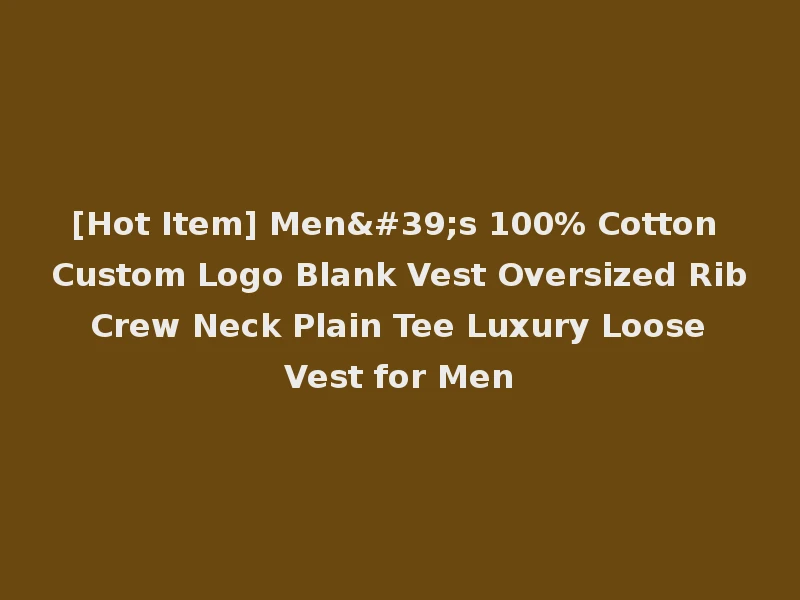[Hot Item] Men's 100% Cotton Custom Logo Blank Vest Oversized Rib Crew Neck Plain Tee Luxury Loose Vest for Men