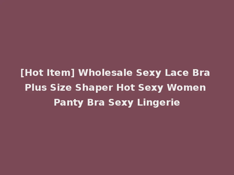 [Hot Item] Wholesale Sexy Lace Bra Plus Size Shaper Hot Sexy Women Panty Bra Sexy Lingerie