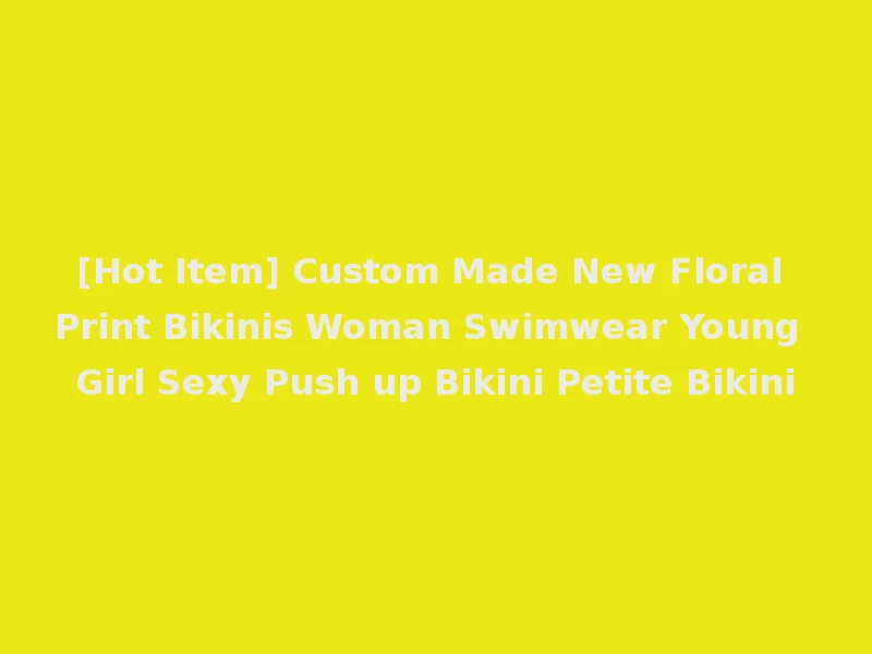 [Hot Item] Custom Made New Floral Print Bikinis Woman Swimwear Young Girl Sexy Push up Bikini Petite Bikini
