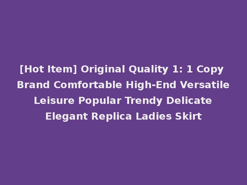 [Hot Item] Original Quality 1: 1 Copy Brand Comfortable High-End Versatile Leisure Popular Trendy Delicate Elegant Replica Ladies Skirt