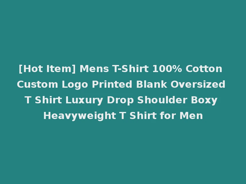 [Hot Item] Mens T-Shirt 100% Cotton Custom Logo Printed Blank Oversized T Shirt Luxury Drop Shoulder Boxy Heavyweight T Shirt for Men