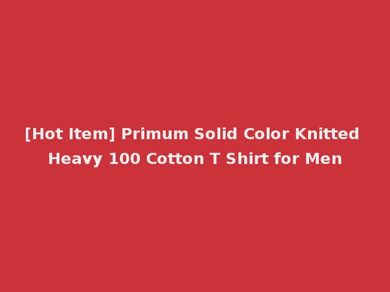 [Hot Item] Primum Solid Color Knitted Heavy 100 Cotton T Shirt for Men