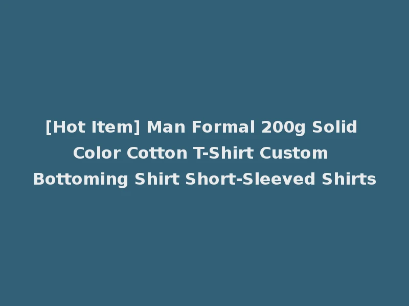 [Hot Item] Man Formal 200g Solid Color Cotton T-Shirt Custom Bottoming Shirt Short-Sleeved Shirts