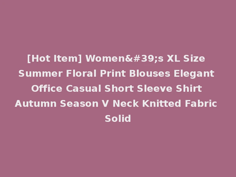 [Hot Item] Women's XL Size Summer Floral Print Blouses Elegant Office Casual Short Sleeve Shirt Autumn Season V Neck Knitted Fabric Solid