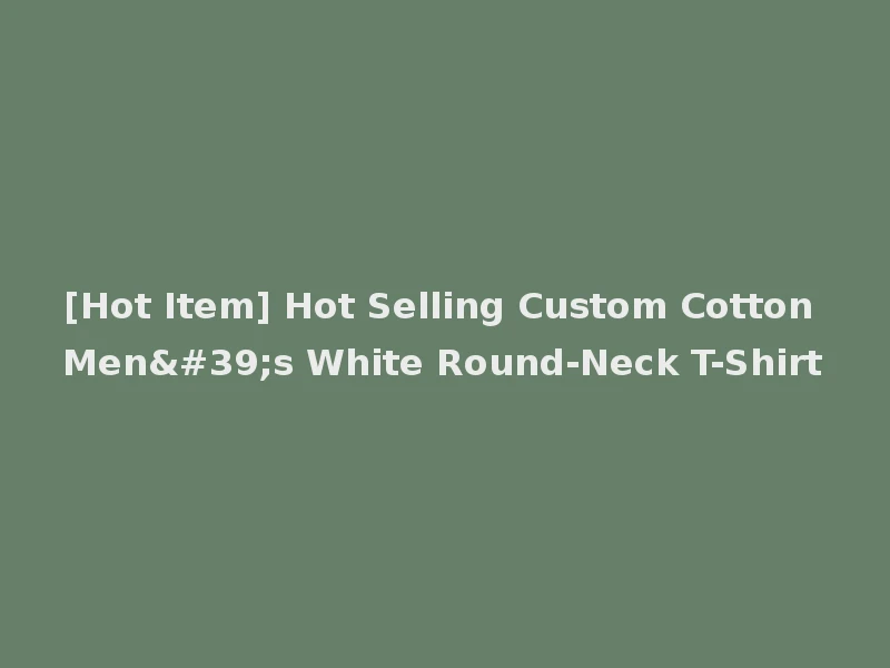 [Hot Item] Hot Selling Custom Cotton Men's White Round-Neck T-Shirt