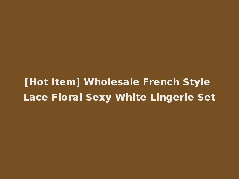 [Hot Item] Wholesale French Style Lace Floral Sexy White Lingerie Set