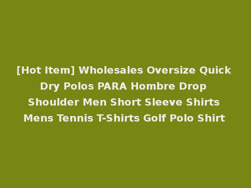 [Hot Item] Wholesales Oversize Quick Dry Polos PARA Hombre Drop Shoulder Men Short Sleeve Shirts Mens Tennis T-Shirts Golf Polo Shirt