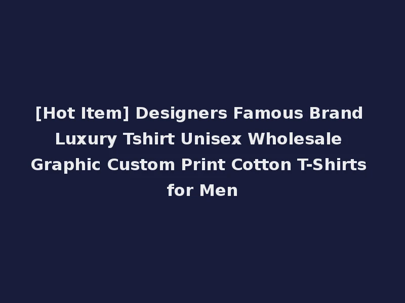 [Hot Item] Designers Famous Brand Luxury Tshirt Unisex Wholesale Graphic Custom Print Cotton T-Shirts for Men