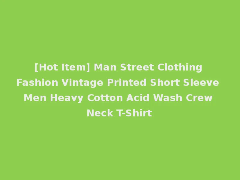 [Hot Item] Man Street Clothing Fashion Vintage Printed Short Sleeve Men Heavy Cotton Acid Wash Crew Neck T-Shirt