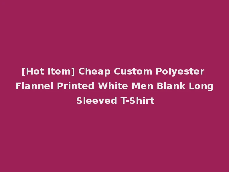 [Hot Item] Cheap Custom Polyester Flannel Printed White Men Blank Long Sleeved T-Shirt