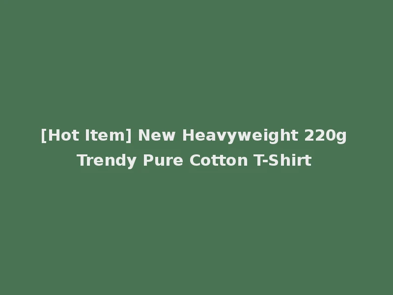 [Hot Item] New Heavyweight 220g Trendy Pure Cotton T-Shirt