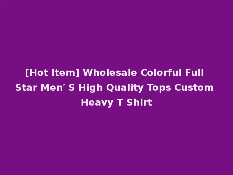 [Hot Item] Wholesale Colorful Full Star Men′ S High Quality Tops Custom Heavy T Shirt