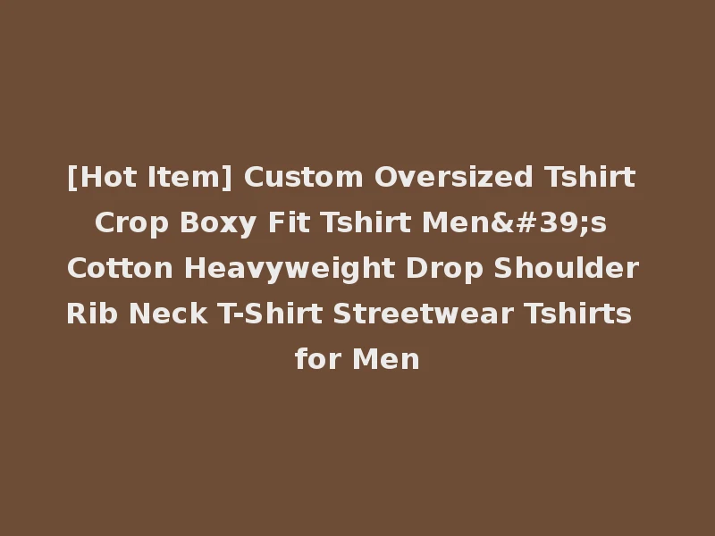 [Hot Item] Custom Oversized Tshirt Crop Boxy Fit Tshirt Men's Cotton Heavyweight Drop Shoulder Rib Neck T-Shirt Streetwear Tshirts for Men