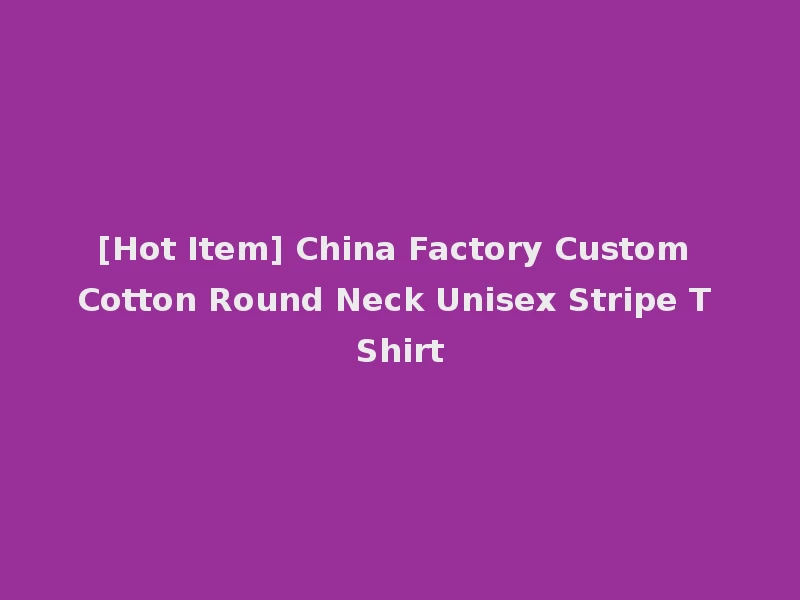 [Hot Item] China Factory Custom Cotton Round Neck Unisex Stripe T Shirt