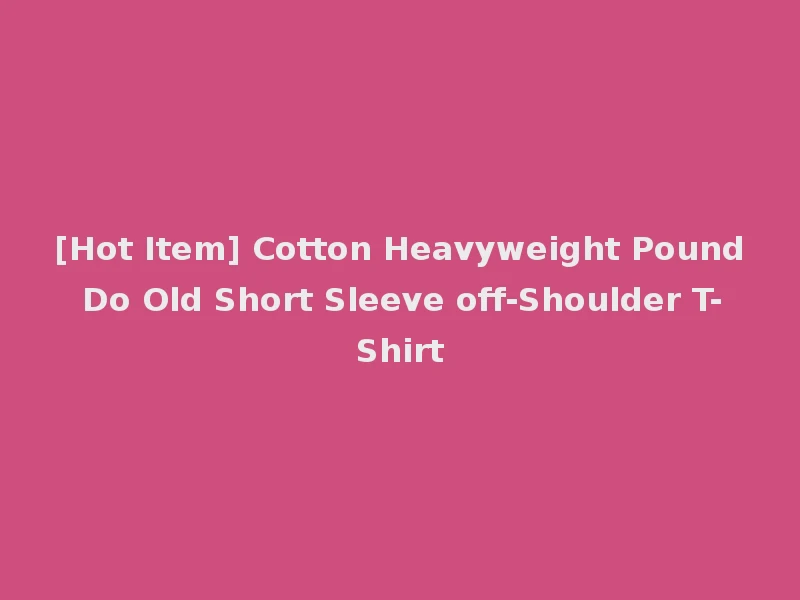 [Hot Item] Cotton Heavyweight Pound Do Old Short Sleeve off-Shoulder T-Shirt