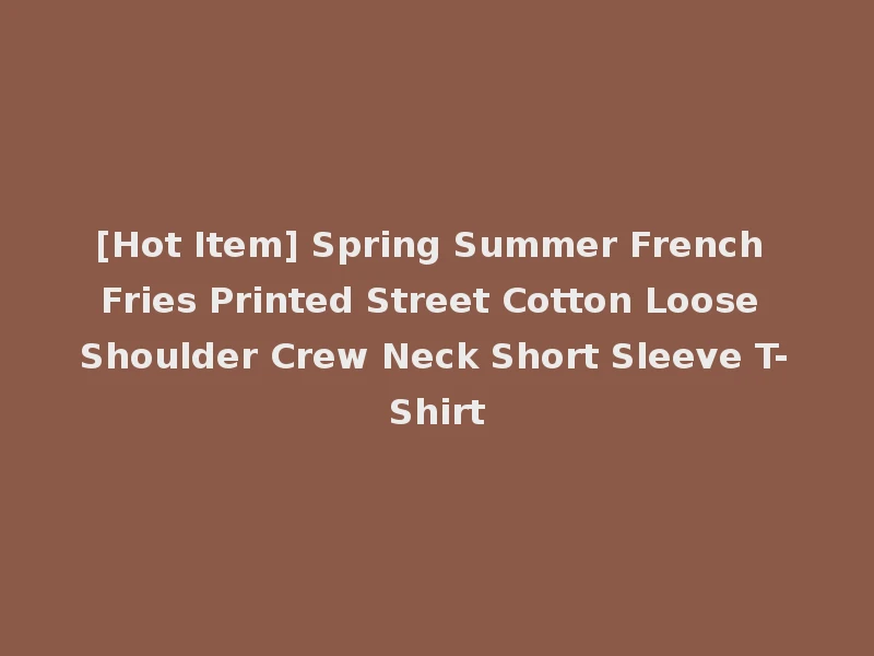 [Hot Item] Spring Summer French Fries Printed Street Cotton Loose Shoulder Crew Neck Short Sleeve T-Shirt