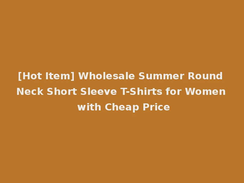 [Hot Item] Wholesale Summer Round Neck Short Sleeve T-Shirts for Women with Cheap Price