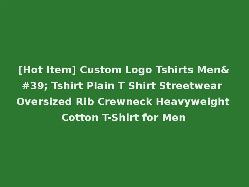 [Hot Item] Custom Logo Tshirts Men' Tshirt Plain T Shirt Streetwear Oversized Rib Crewneck Heavyweight Cotton T-Shirt for Men