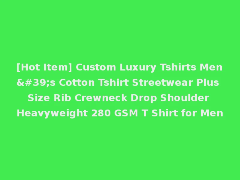 [Hot Item] Custom Luxury Tshirts Men's Cotton Tshirt Streetwear Plus Size Rib Crewneck Drop Shoulder Heavyweight 280 GSM T Shirt for Men