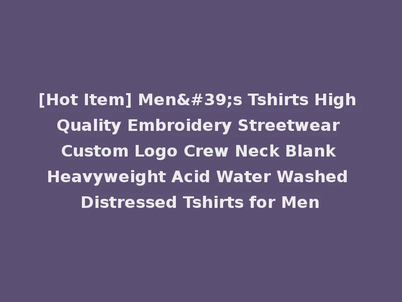 [Hot Item] Men's Tshirts High Quality Embroidery Streetwear Custom Logo Crew Neck Blank Heavyweight Acid Water Washed Distressed Tshirts for Men