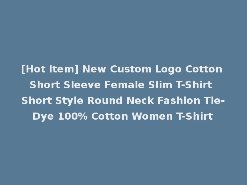 [Hot Item] New Custom Logo Cotton Short Sleeve Female Slim T-Shirt Short Style Round Neck Fashion Tie-Dye 100% Cotton Women T-Shirt