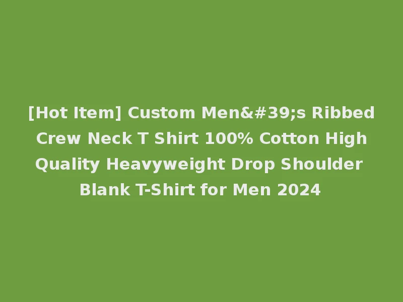 [Hot Item] Custom Men's Ribbed Crew Neck T Shirt 100% Cotton High Quality Heavyweight Drop Shoulder Blank T-Shirt for Men 2024