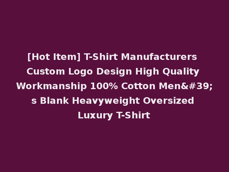 [Hot Item] T-Shirt Manufacturers Custom Logo Design High Quality Workmanship 100% Cotton Men's Blank Heavyweight Oversized Luxury T-Shirt