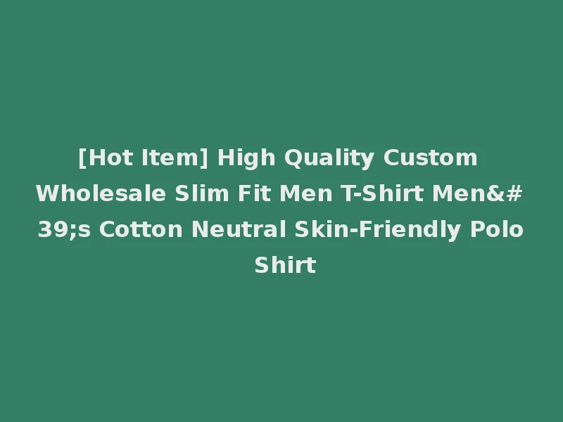 [Hot Item] High Quality Custom Wholesale Slim Fit Men T-Shirt Men's Cotton Neutral Skin-Friendly Polo Shirt