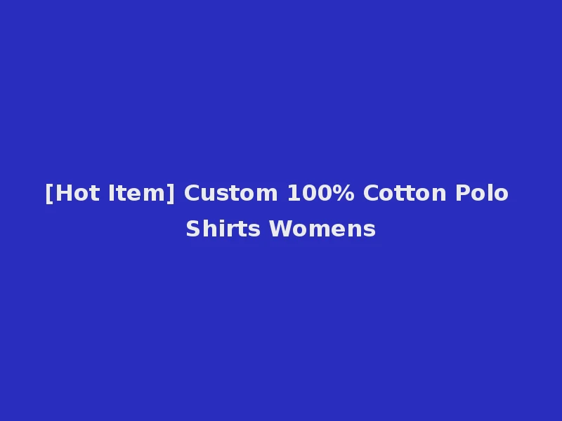 [Hot Item] Custom 100% Cotton Polo Shirts Womens