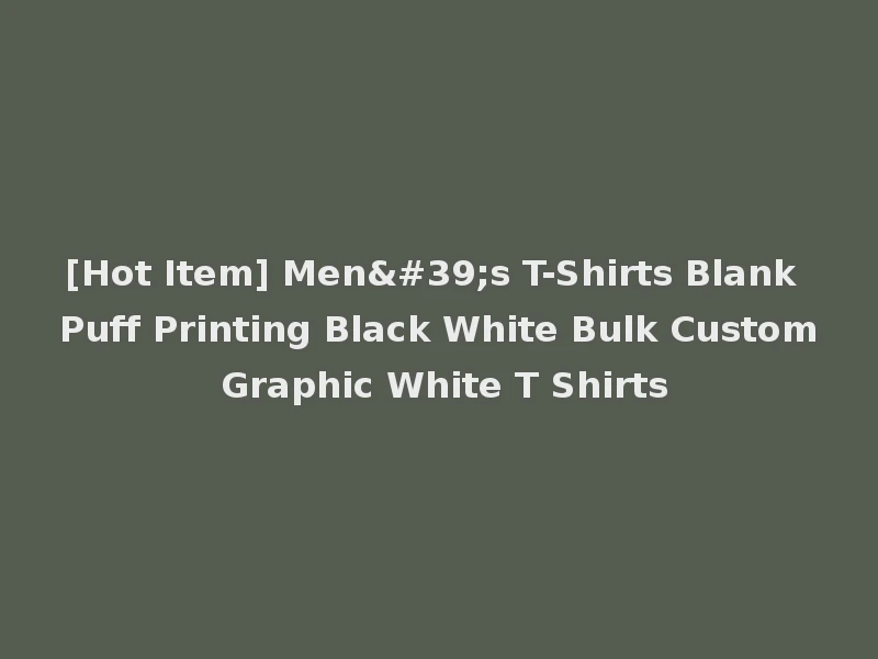 [Hot Item] Men's T-Shirts Blank Puff Printing Black White Bulk Custom Graphic White T Shirts
