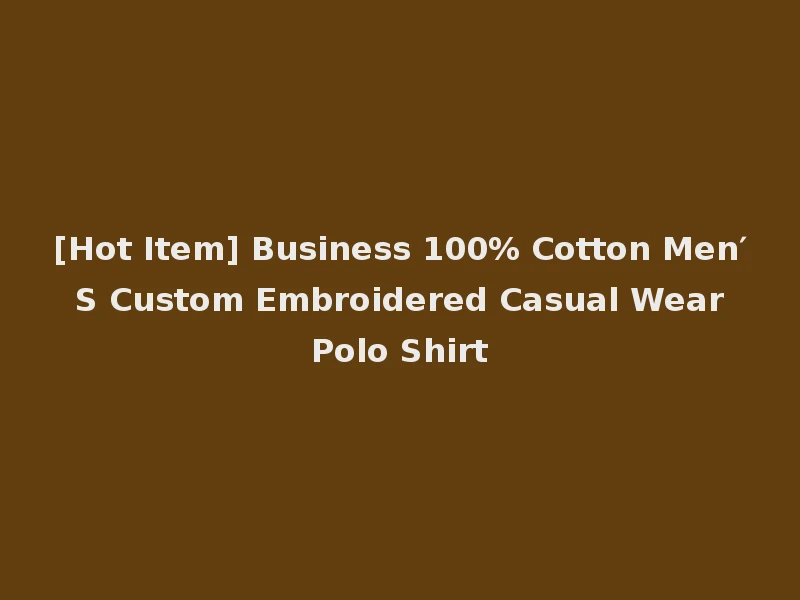 [Hot Item] Business 100% Cotton Men′ S Custom Embroidered Casual Wear Polo Shirt