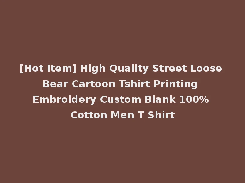 [Hot Item] High Quality Street Loose Bear Cartoon Tshirt Printing Embroidery Custom Blank 100% Cotton Men T Shirt