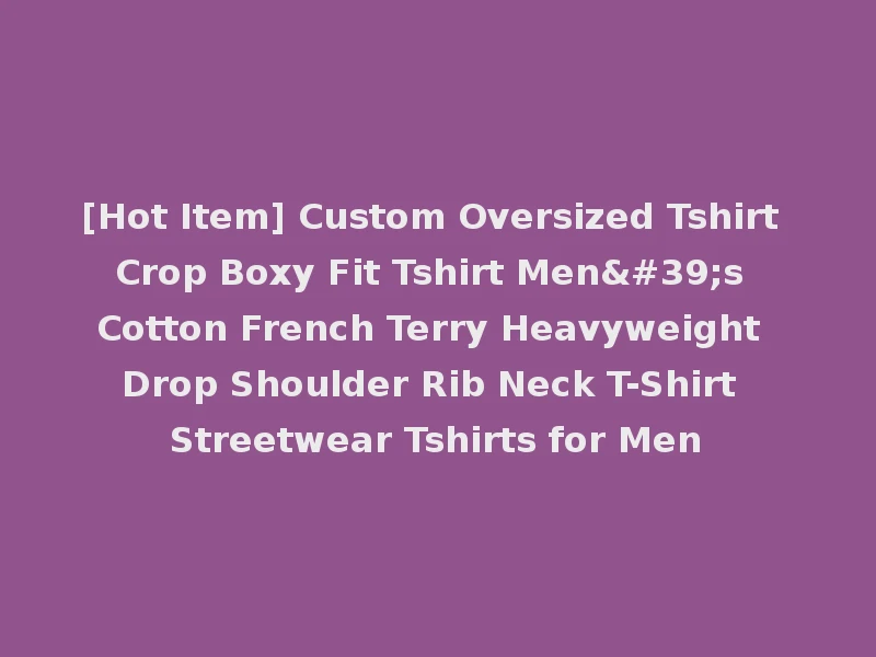 [Hot Item] Custom Oversized Tshirt Crop Boxy Fit Tshirt Men's Cotton French Terry Heavyweight Drop Shoulder Rib Neck T-Shirt Streetwear Tshirts for Men