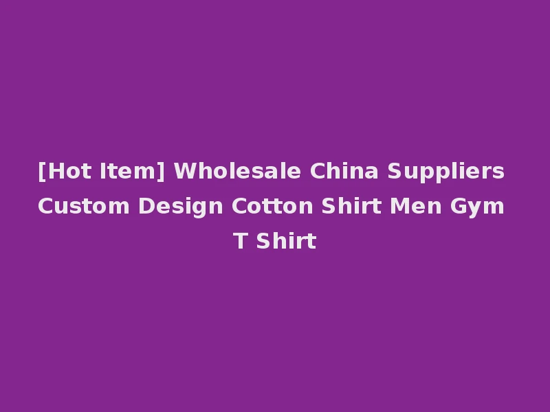 [Hot Item] Wholesale China Suppliers Custom Design Cotton Shirt Men Gym T Shirt