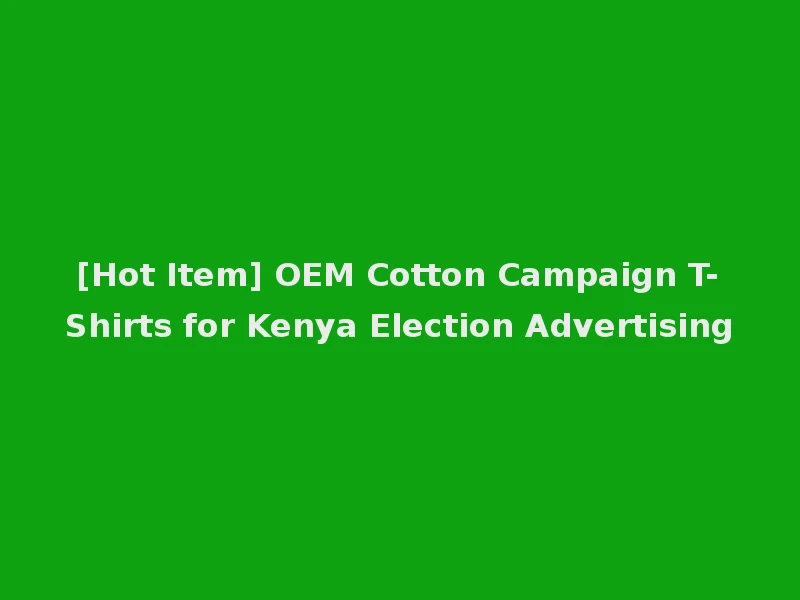 [Hot Item] OEM Cotton Campaign T-Shirts for Kenya Election Advertising