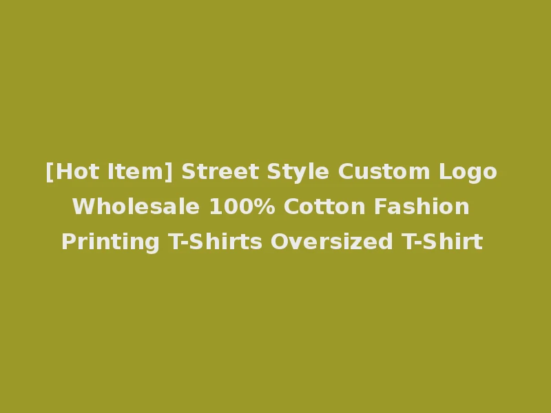 [Hot Item] Street Style Custom Logo Wholesale 100% Cotton Fashion Printing T-Shirts Oversized T-Shirt