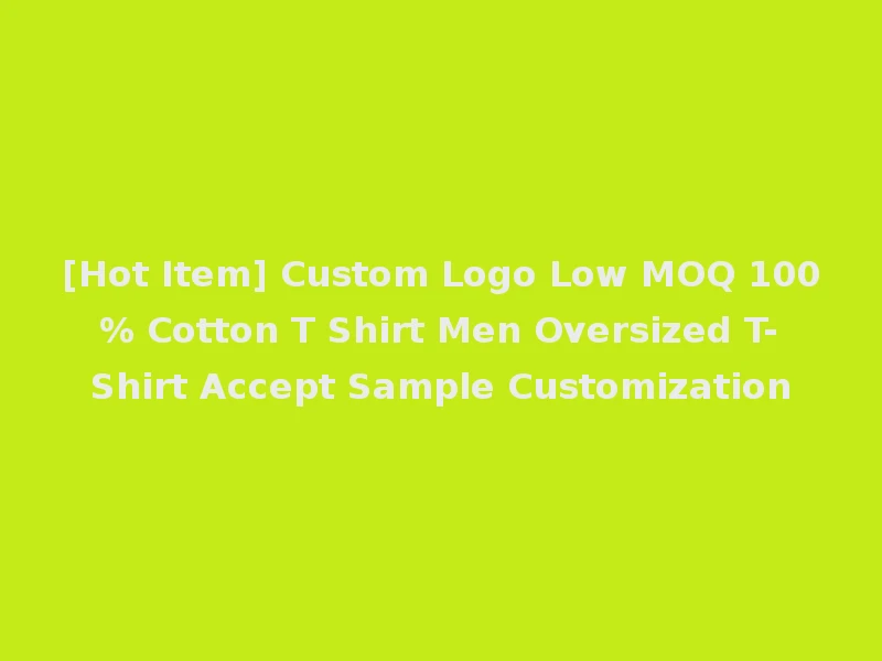 [Hot Item] Custom Logo Low MOQ 100% Cotton T Shirt Men Oversized T-Shirt Accept Sample Customization
