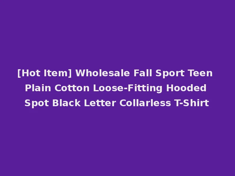 [Hot Item] Wholesale Fall Sport Teen Plain Cotton Loose-Fitting Hooded Spot Black Letter Collarless T-Shirt