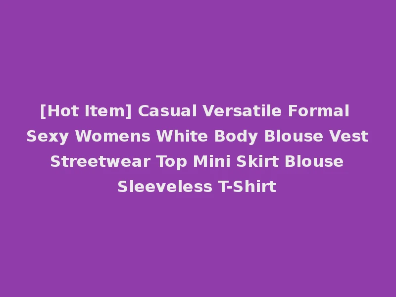 [Hot Item] Casual Versatile Formal Sexy Womens White Body Blouse Vest Streetwear Top Mini Skirt Blouse Sleeveless T-Shirt