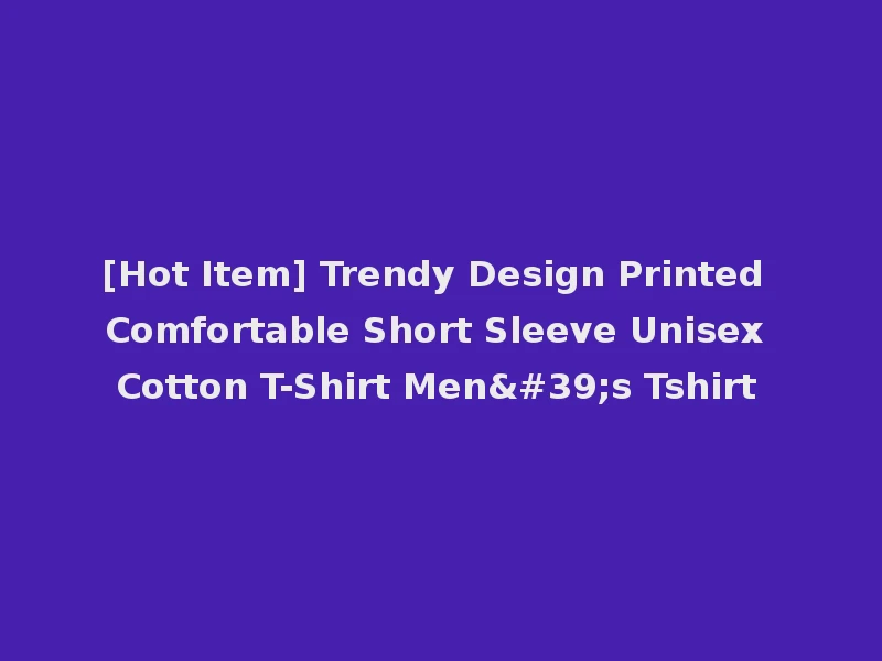 [Hot Item] Trendy Design Printed Comfortable Short Sleeve Unisex Cotton T-Shirt Men's Tshirt