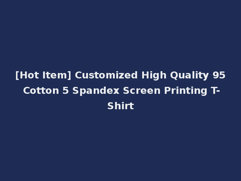 [Hot Item] Customized High Quality 95 Cotton 5 Spandex Screen Printing T-Shirt