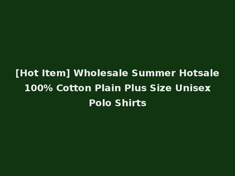 [Hot Item] Wholesale Summer Hotsale 100% Cotton Plain Plus Size Unisex Polo Shirts