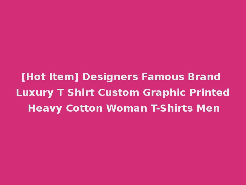 [Hot Item] Designers Famous Brand Luxury T Shirt Custom Graphic Printed Heavy Cotton Woman T-Shirts Men