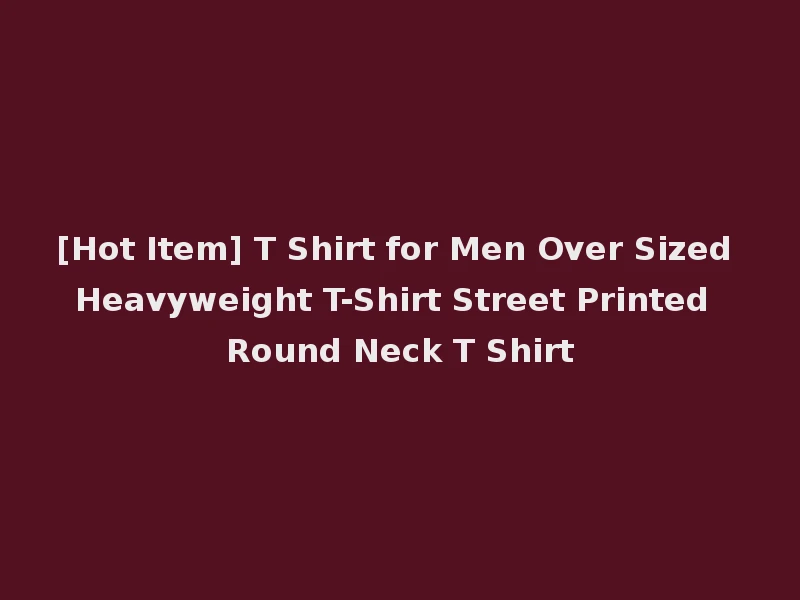 [Hot Item] T Shirt for Men Over Sized Heavyweight T-Shirt Street Printed Round Neck T Shirt
