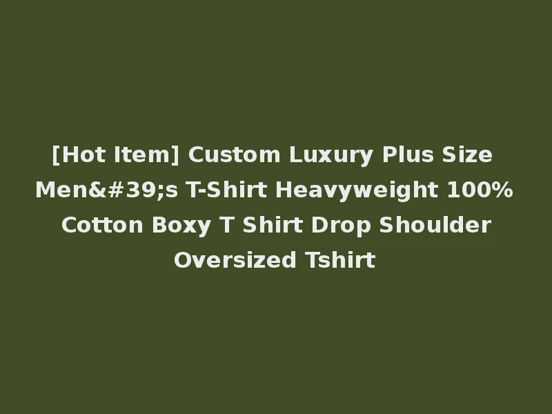 [Hot Item] Custom Luxury Plus Size Men's T-Shirt Heavyweight 100% Cotton Boxy T Shirt Drop Shoulder Oversized Tshirt