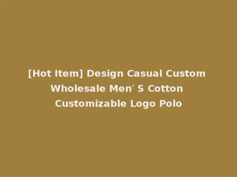 [Hot Item] Design Casual Custom Wholesale Men′ S Cotton Customizable Logo Polo