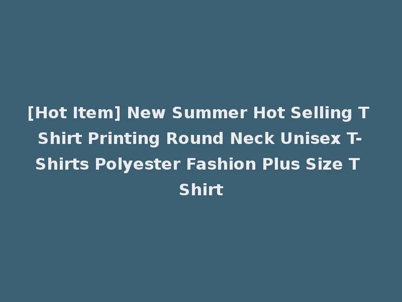 [Hot Item] New Summer Hot Selling T Shirt Printing Round Neck Unisex T-Shirts Polyester Fashion Plus Size T Shirt